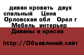 диван кровать (двух спальный) › Цена ­ 2 000 - Орловская обл., Орел г. Мебель, интерьер » Диваны и кресла   